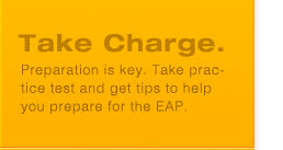 Take Charge: Preparation is key. Take practice test and get tips to help you prepare for the EAP.